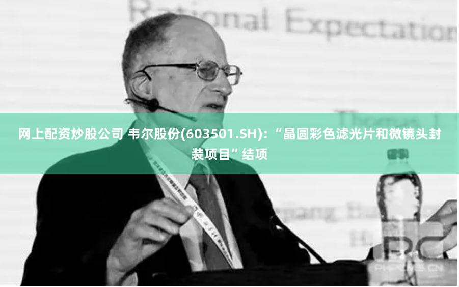 网上配资炒股公司 韦尔股份(603501.SH): “晶圆彩色滤光片和微镜头封装项目”结项
