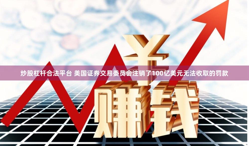 炒股杠杆合法平台 美国证券交易委员会注销了100亿美元无法收取的罚款