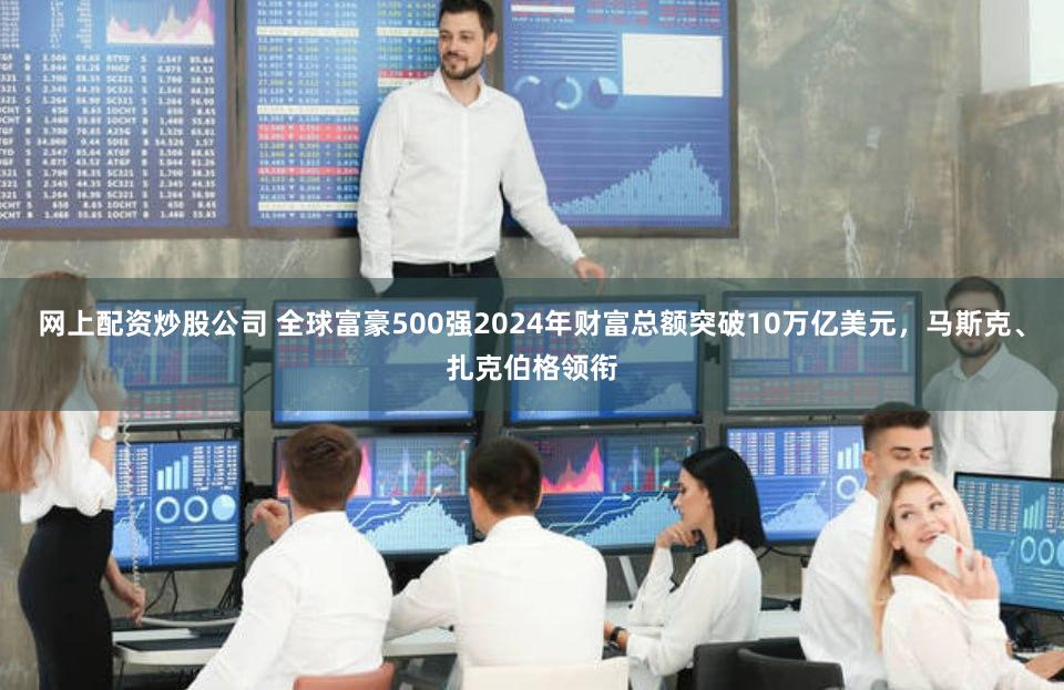 网上配资炒股公司 全球富豪500强2024年财富总额突破10万亿美元，马斯克、扎克伯格领衔