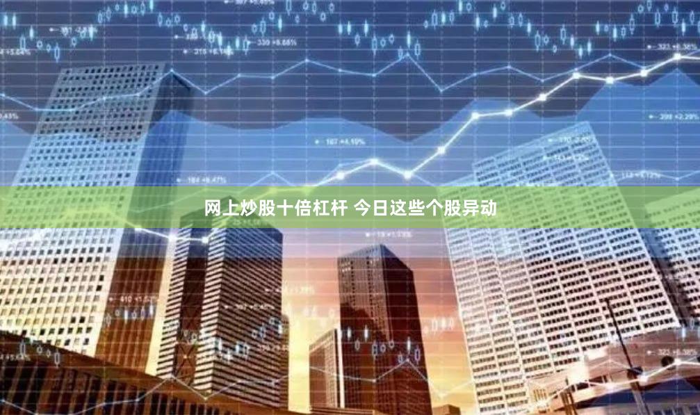 网上炒股十倍杠杆 今日这些个股异动