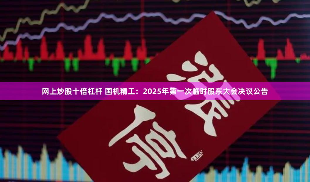 网上炒股十倍杠杆 国机精工：2025年第一次临时股东大会决议公告