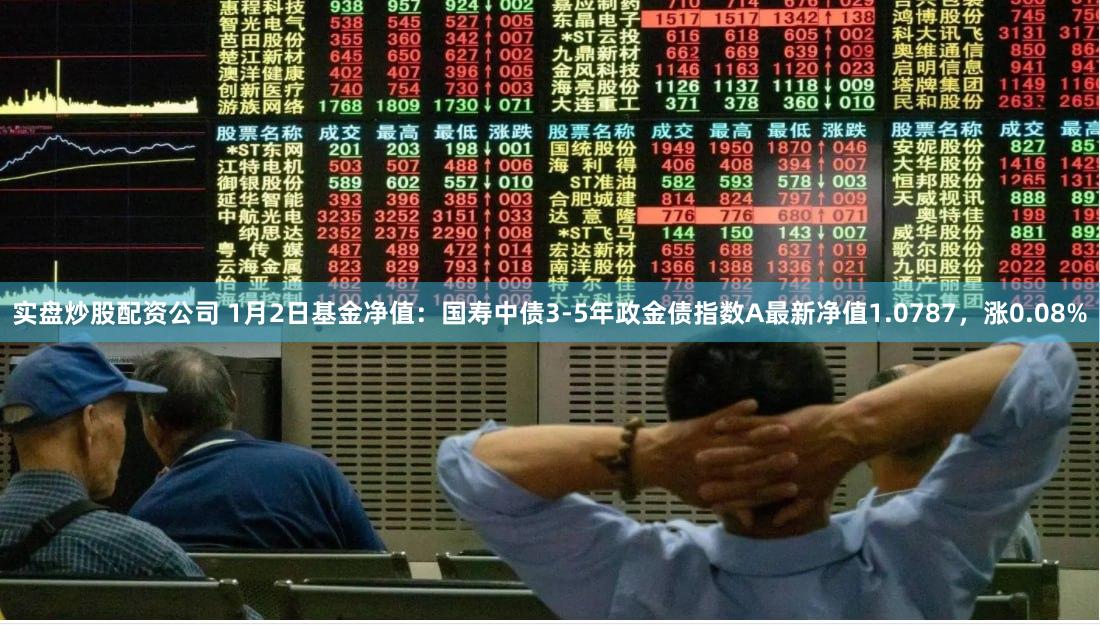 实盘炒股配资公司 1月2日基金净值：国寿中债3-5年政金债指数A最新净值1.0787，涨0.08%