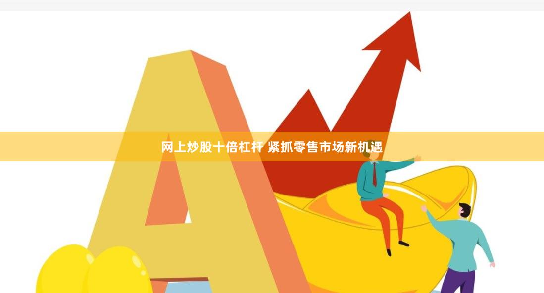 网上炒股十倍杠杆 紧抓零售市场新机遇