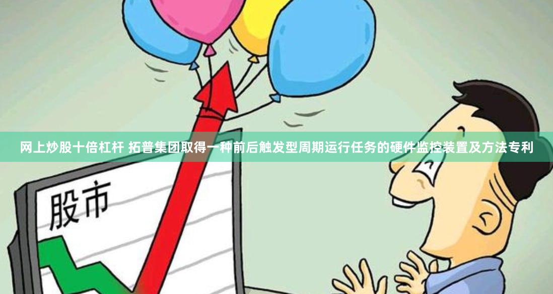 网上炒股十倍杠杆 拓普集团取得一种前后触发型周期运行任务的硬件监控装置及方法专利