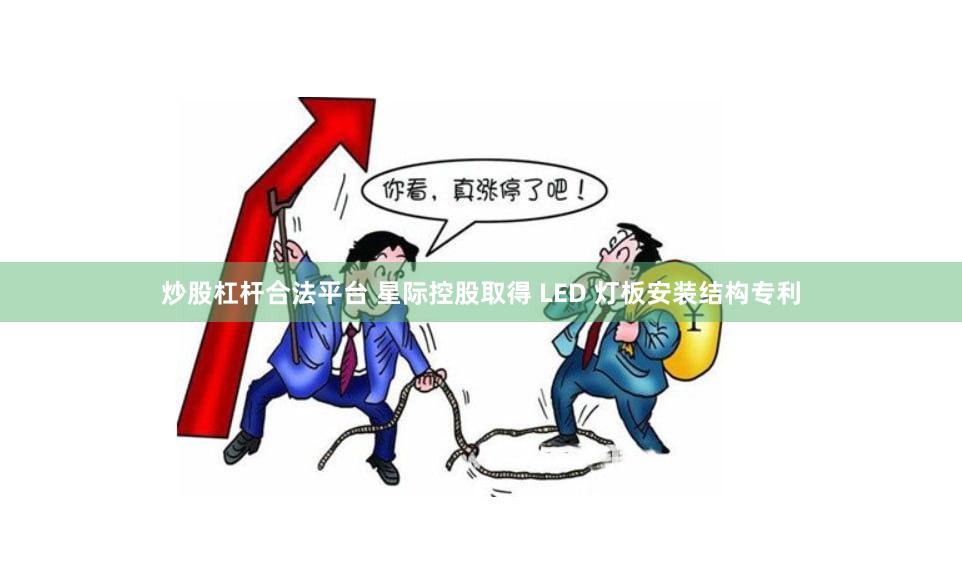 炒股杠杆合法平台 星际控股取得 LED 灯板安装结构专利
