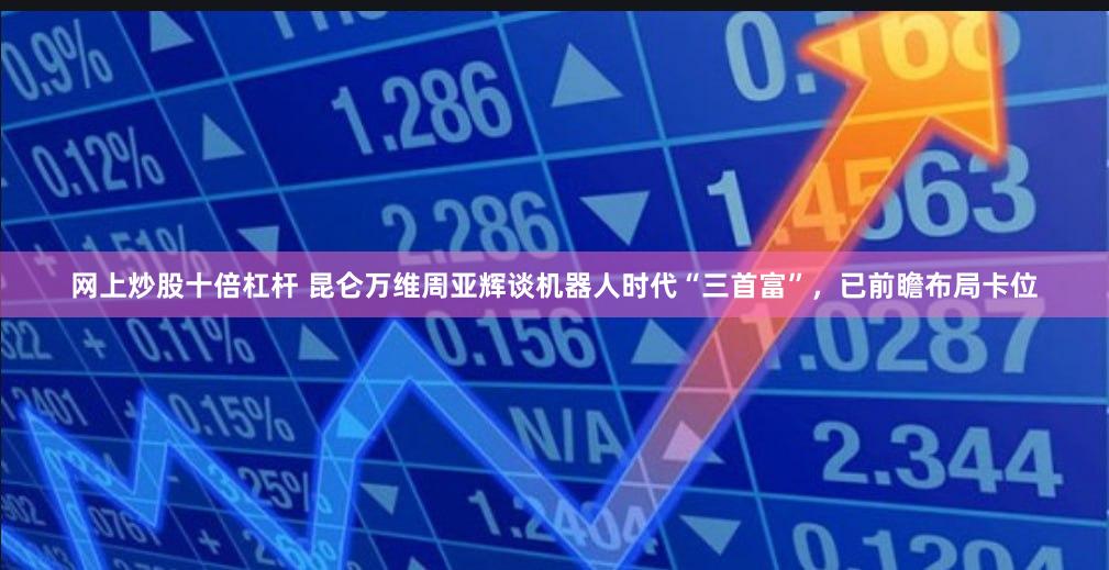 网上炒股十倍杠杆 昆仑万维周亚辉谈机器人时代“三首富”，已前瞻布局卡位
