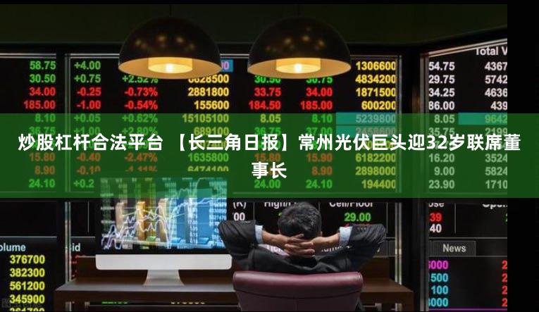 炒股杠杆合法平台 【长三角日报】常州光伏巨头迎32岁联席董事长