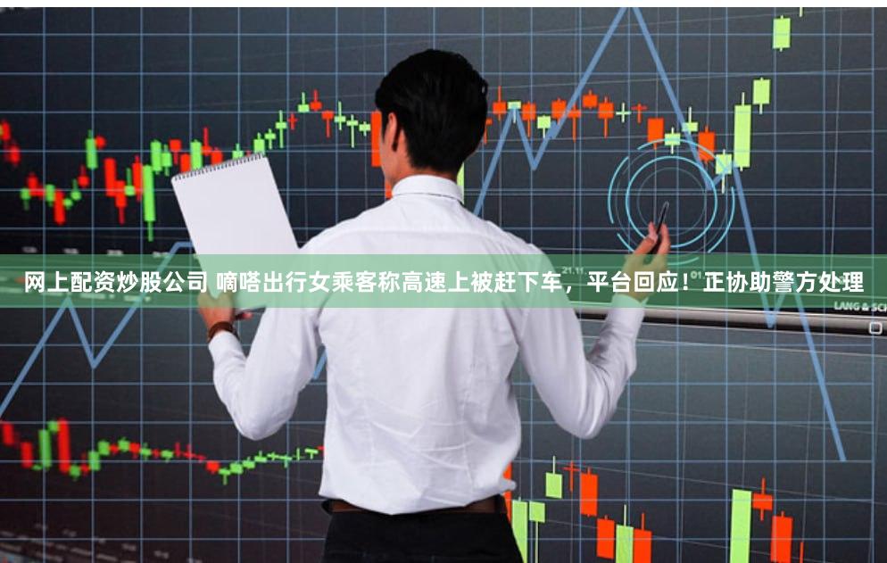 网上配资炒股公司 嘀嗒出行女乘客称高速上被赶下车，平台回应！正协助警方处理
