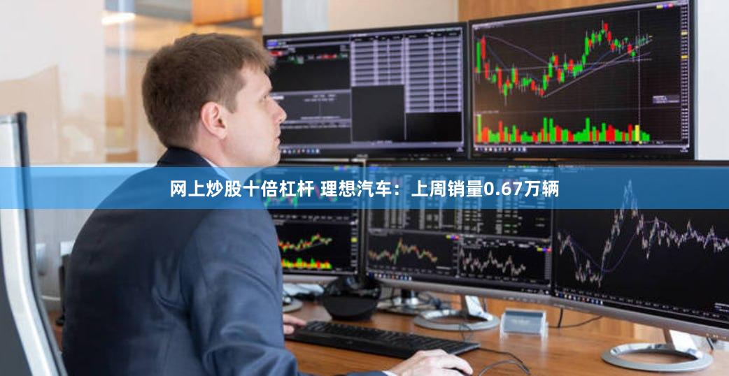 网上炒股十倍杠杆 理想汽车：上周销量0.67万辆