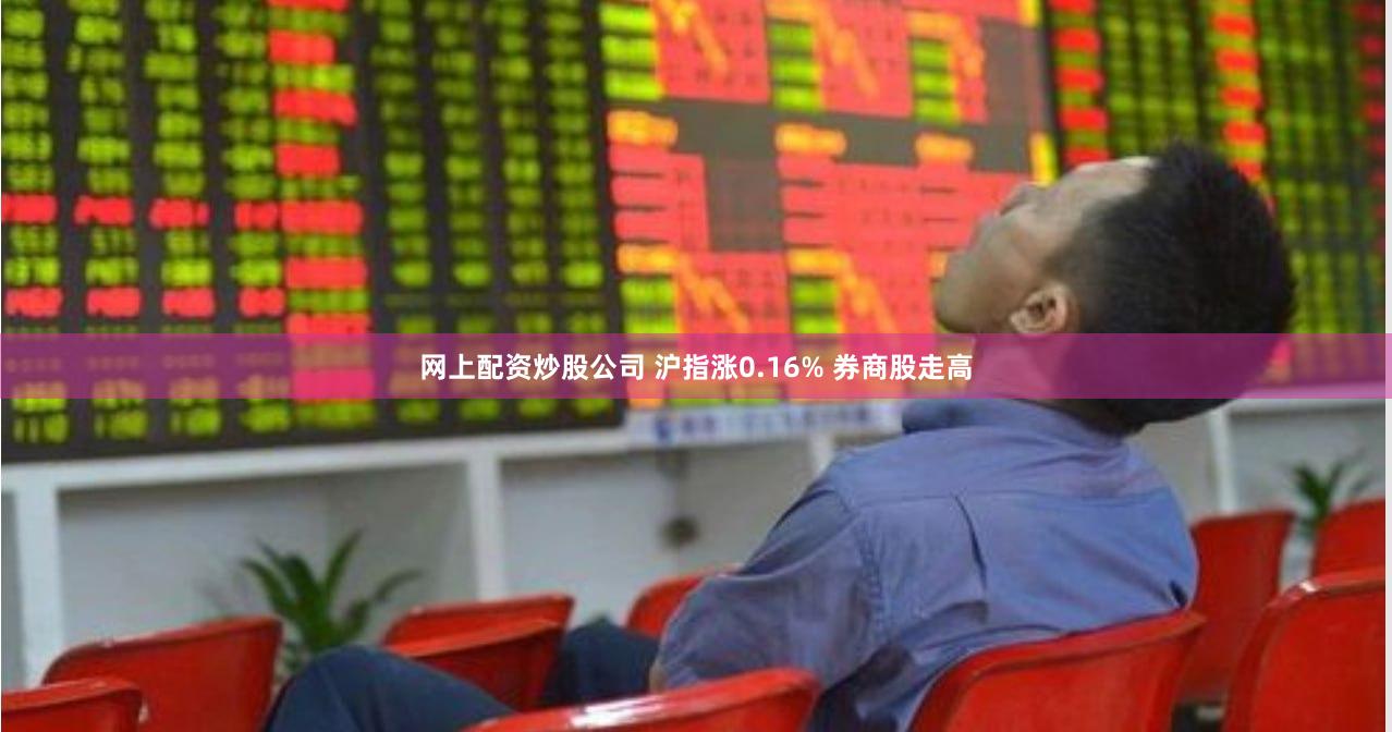网上配资炒股公司 沪指涨0.16% 券商股走高