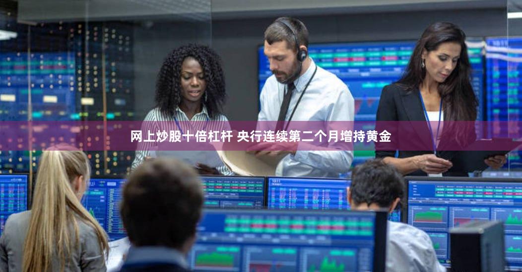 网上炒股十倍杠杆 央行连续第二个月增持黄金