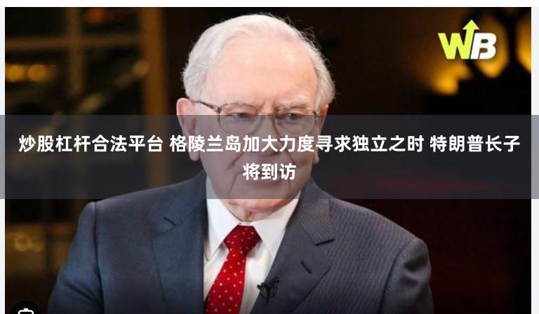炒股杠杆合法平台 格陵兰岛加大力度寻求独立之时 特朗普长子将到访