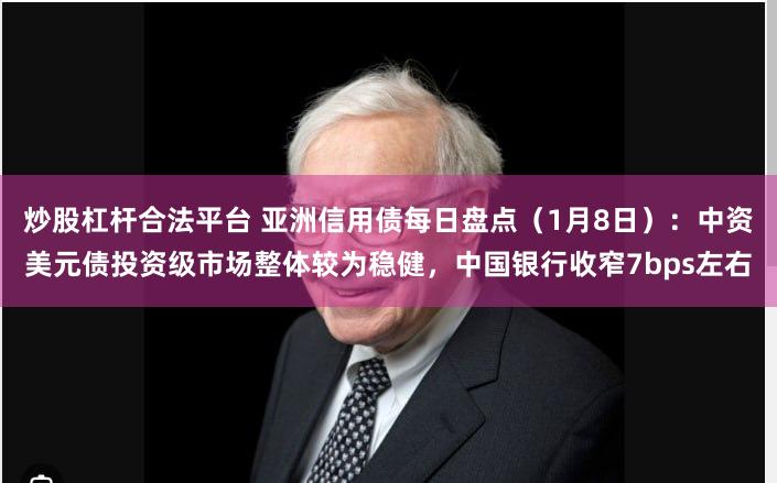 炒股杠杆合法平台 亚洲信用债每日盘点（1月8日）：中资美元债投资级市场整体较为稳健，中国银行收窄7bps左右