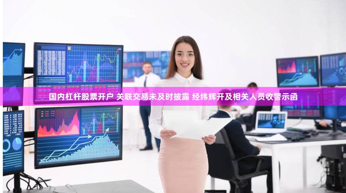国内杠杆股票开户 关联交易未及时披露 经纬辉开及相关人员收警示函