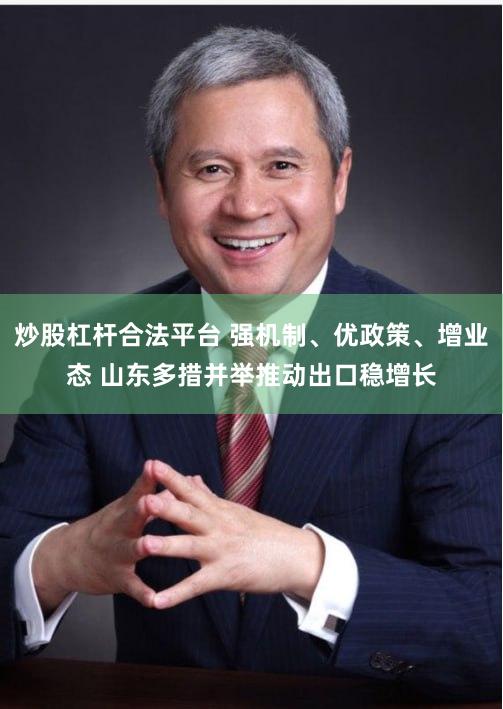 炒股杠杆合法平台 强机制、优政策、增业态 山东多措并举推动出口稳增长