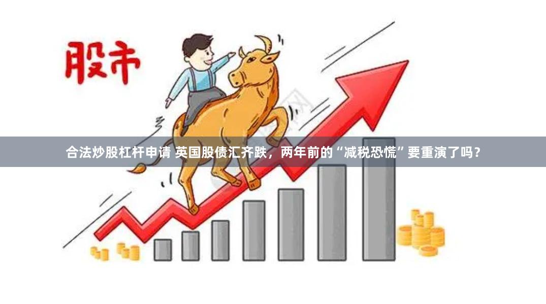 合法炒股杠杆申请 英国股债汇齐跌，两年前的“减税恐慌”要重演了吗？