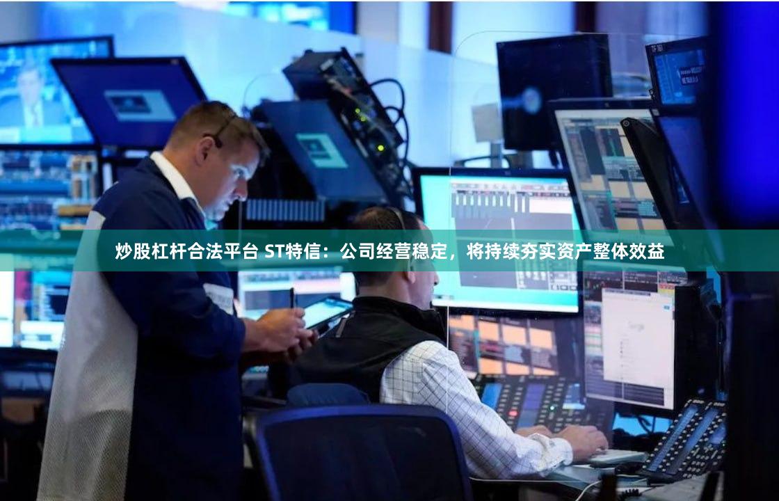 炒股杠杆合法平台 ST特信：公司经营稳定，将持续夯实资产整体效益
