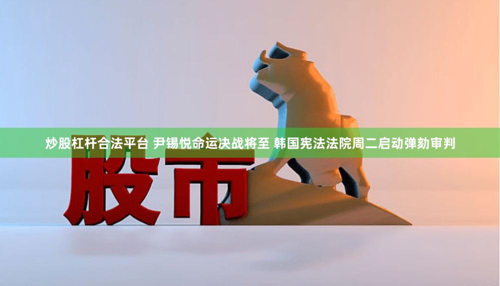 炒股杠杆合法平台 尹锡悦命运决战将至 韩国宪法法院周二启动弹劾审判