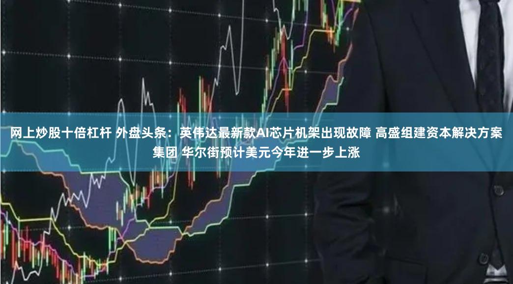 网上炒股十倍杠杆 外盘头条：英伟达最新款AI芯片机架出现故障 高盛组建资本解决方案集团 华尔街预计美元今年进一步上涨