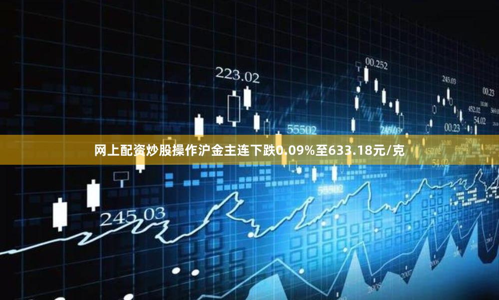 网上配资炒股操作沪金主连下跌0.09%至633.18元/克