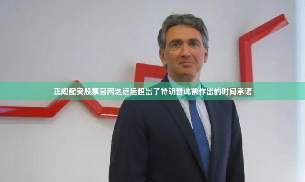 正规配资股票官网这远远超出了特朗普此前作出的时间承诺