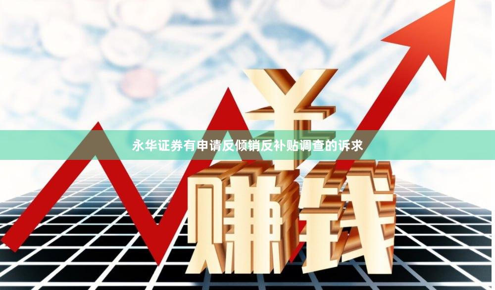 永华证券有申请反倾销反补贴调查的诉求