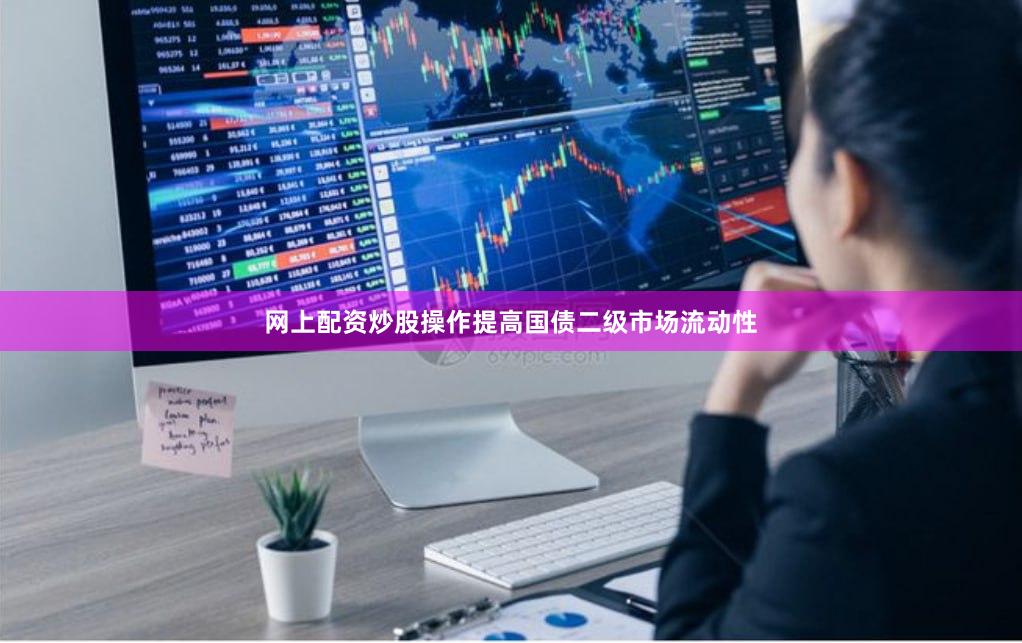 网上配资炒股操作提高国债二级市场流动性