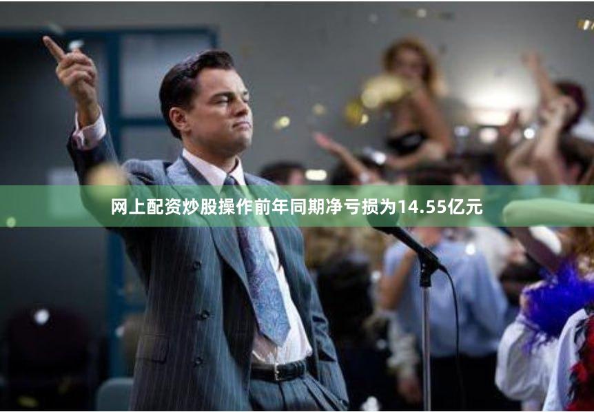 网上配资炒股操作前年同期净亏损为14.55亿元