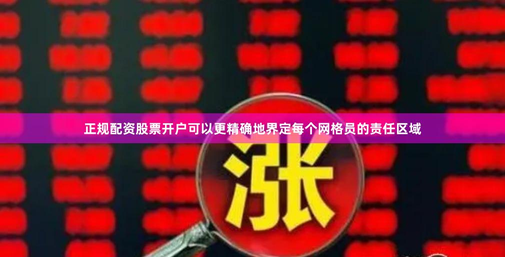 正规配资股票开户可以更精确地界定每个网格员的责任区域