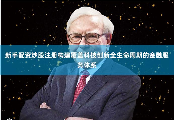 新手配资炒股注册构建覆盖科技创新全生命周期的金融服务体系
