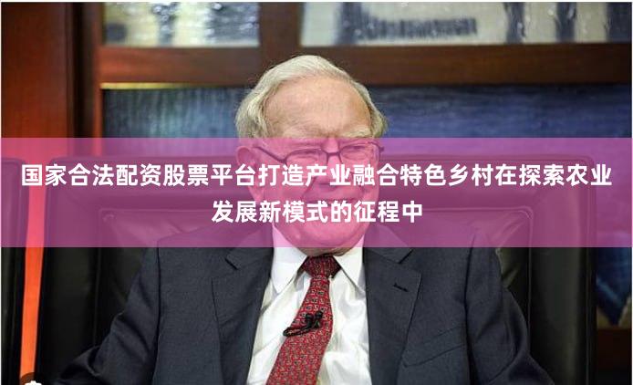 国家合法配资股票平台打造产业融合特色乡村在探索农业发展新模式的征程中