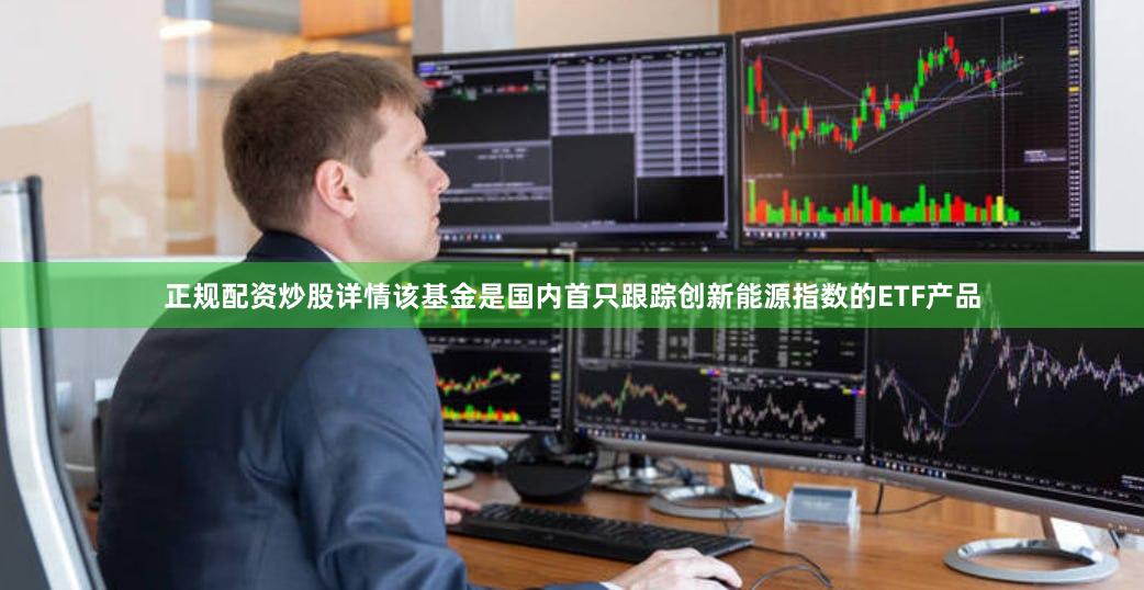 正规配资炒股详情该基金是国内首只跟踪创新能源指数的ETF产品
