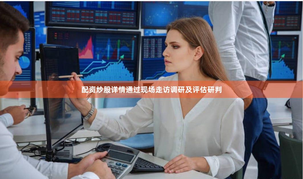 配资炒股详情通过现场走访调研及评估研判