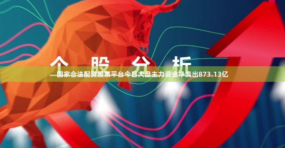 国家合法配资股票平台今日大盘主力资金净流出873.13亿