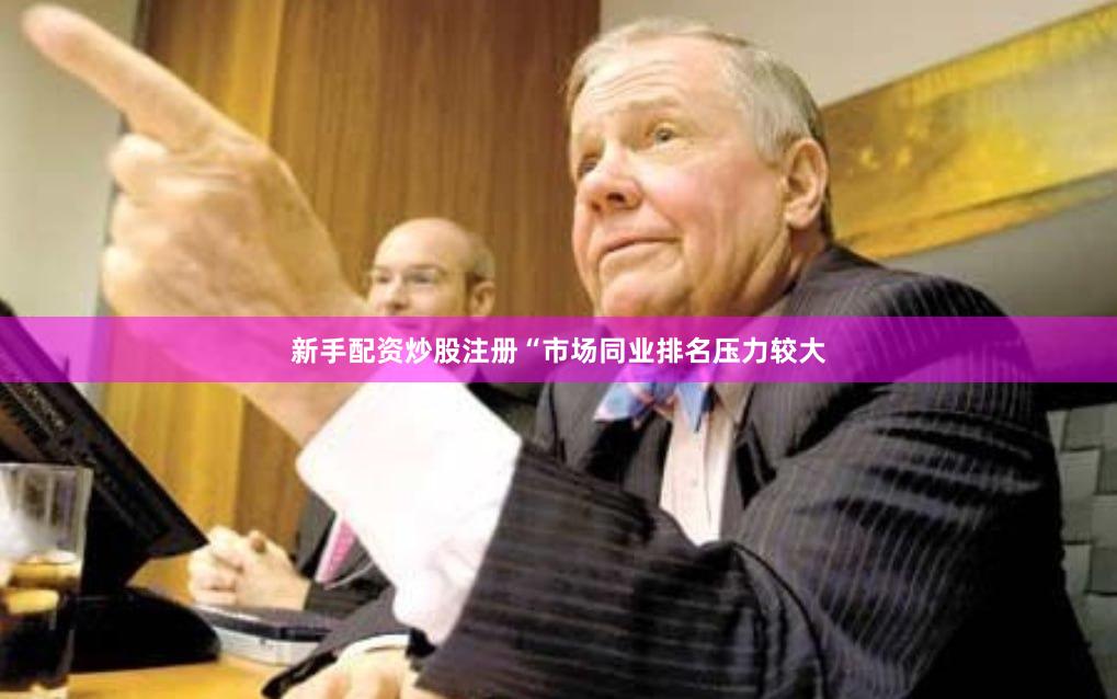 新手配资炒股注册　　“市场同业排名压力较大