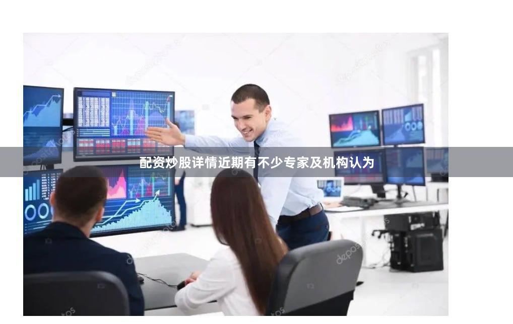 配资炒股详情近期有不少专家及机构认为