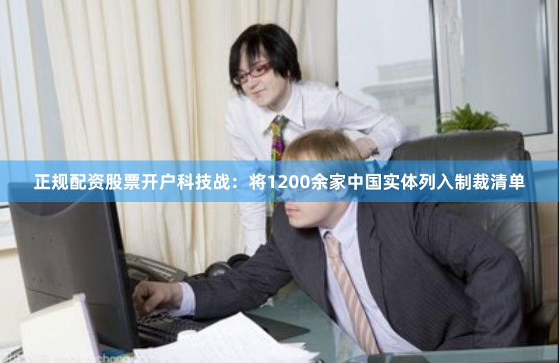 正规配资股票开户科技战：将1200余家中国实体列入制裁清单