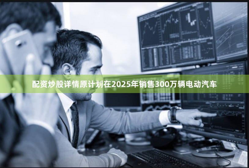 配资炒股详情原计划在2025年销售300万辆电动汽车