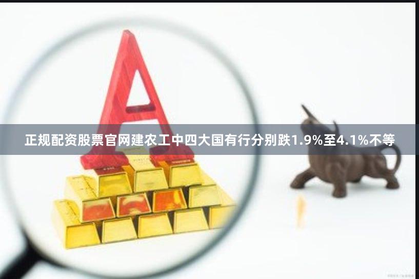 正规配资股票官网建农工中四大国有行分别跌1.9%至4.1%不等
