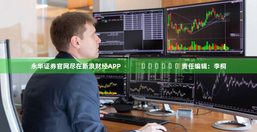 永华证券官网尽在新浪财经APP            						责任编辑：李桐