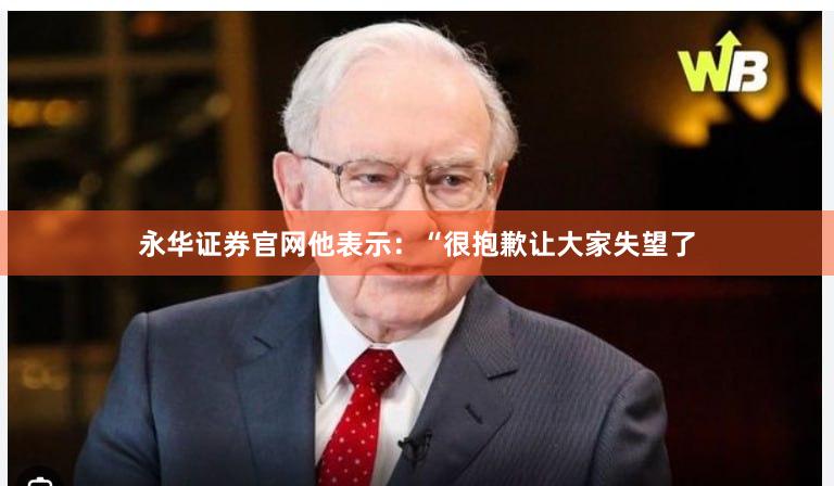 永华证券官网　　他表示：“很抱歉让大家失望了