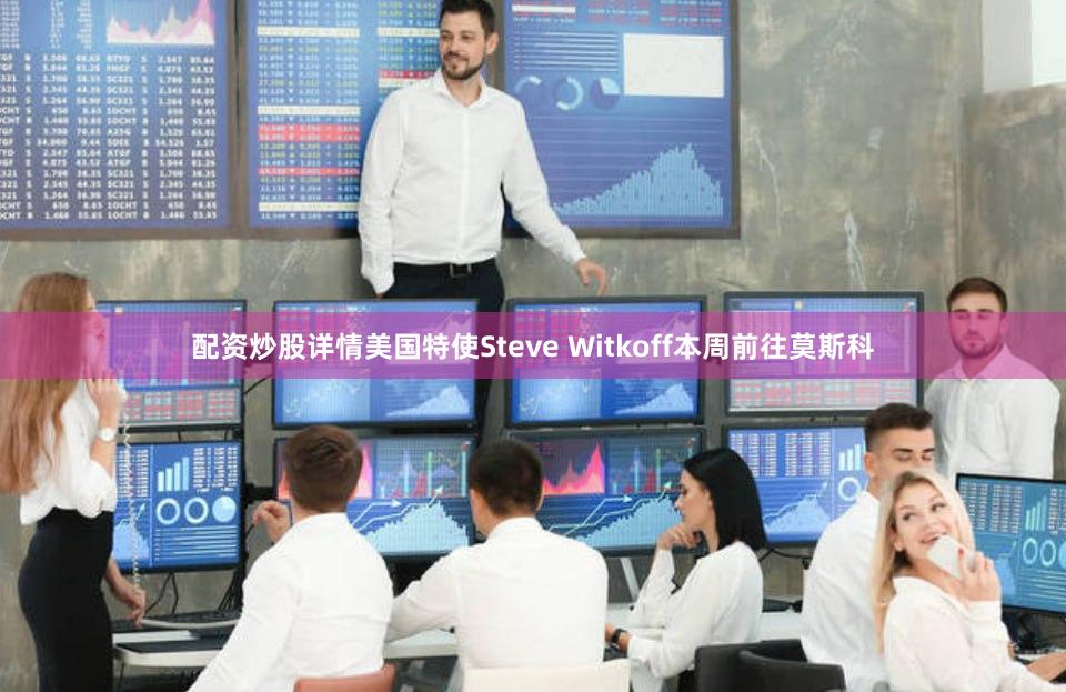 配资炒股详情美国特使Steve Witkoff本周前往莫斯科