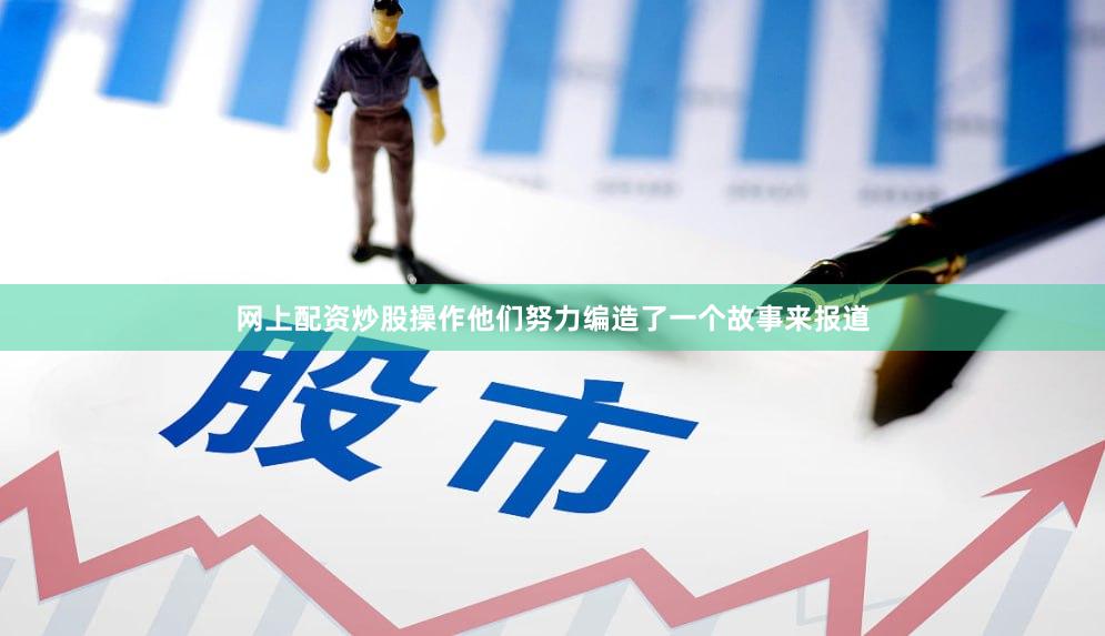 网上配资炒股操作他们努力编造了一个故事来报道