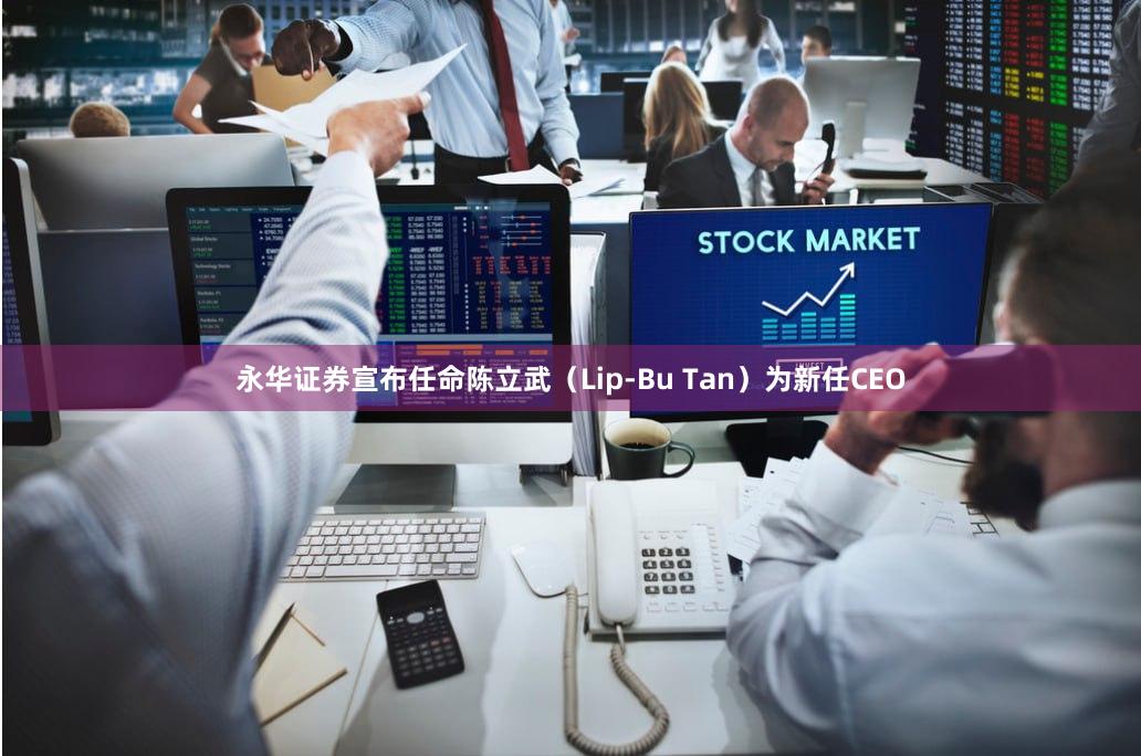 永华证券宣布任命陈立武（Lip-Bu Tan）为新任CEO