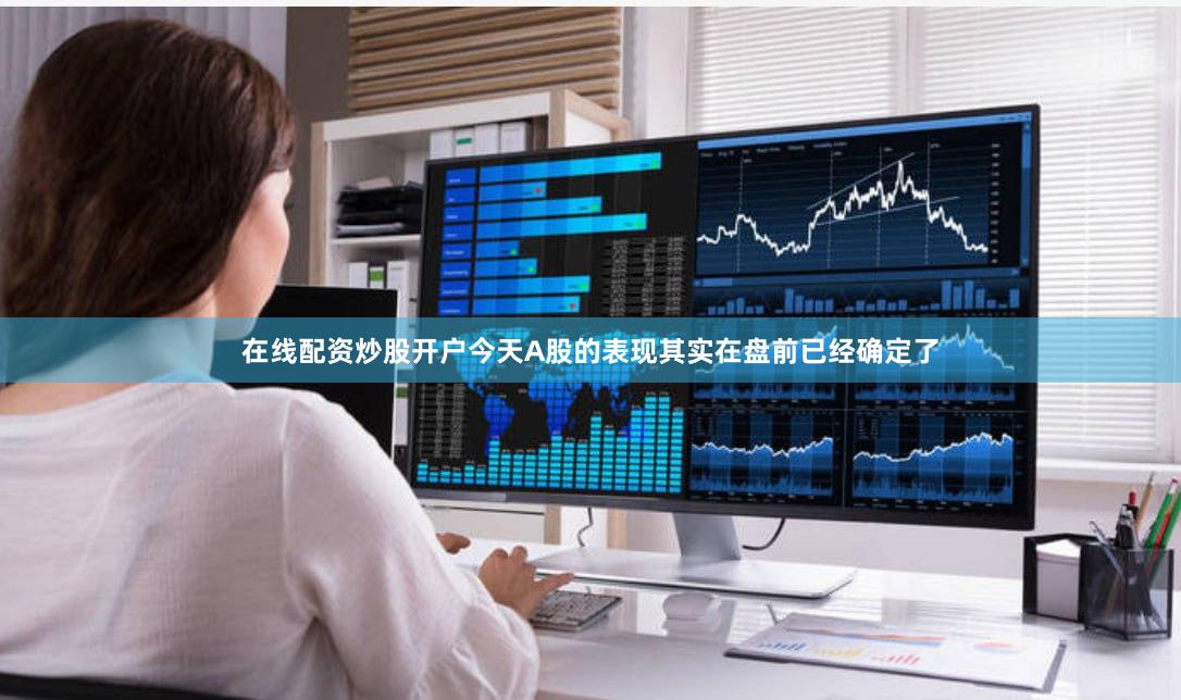 在线配资炒股开户今天A股的表现其实在盘前已经确定了