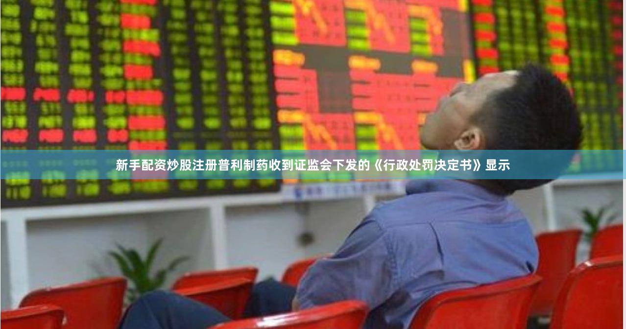 新手配资炒股注册普利制药收到证监会下发的《行政处罚决定书》显示