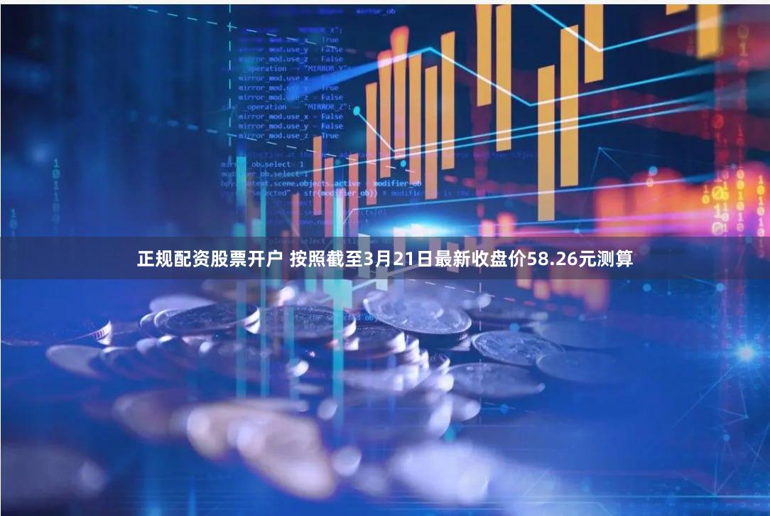 正规配资股票开户 　　按照截至3月21日最新收盘价58.26元测算