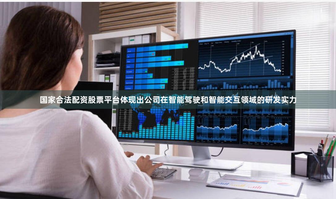 国家合法配资股票平台体现出公司在智能驾驶和智能交互领域的研发实力