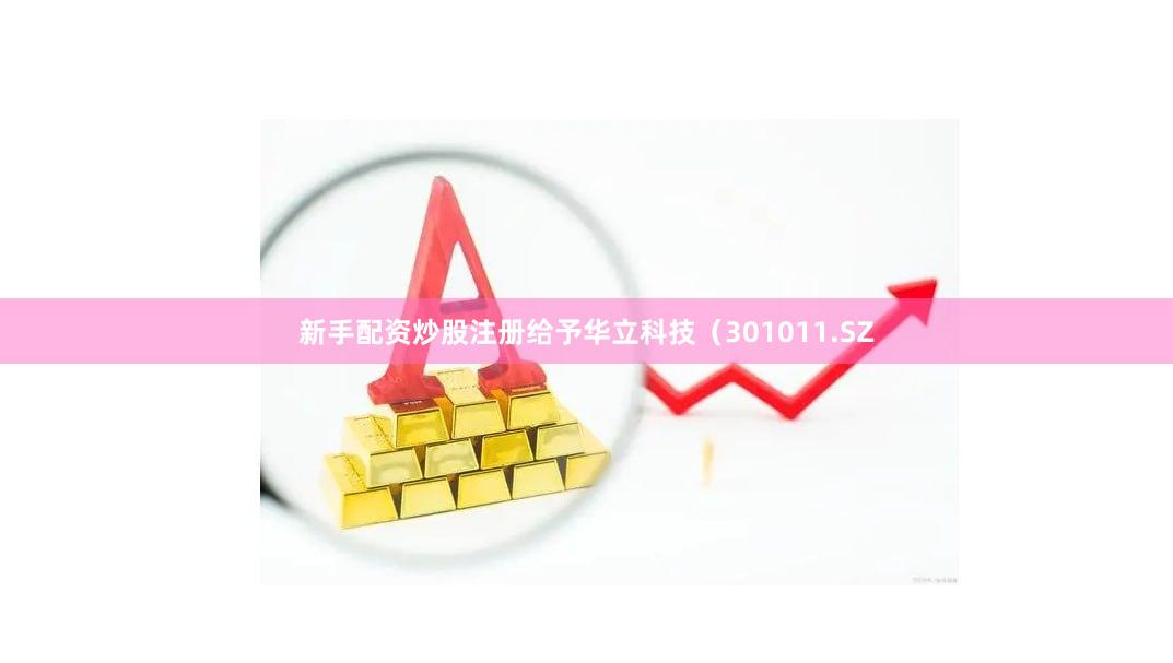 新手配资炒股注册给予华立科技（301011.SZ