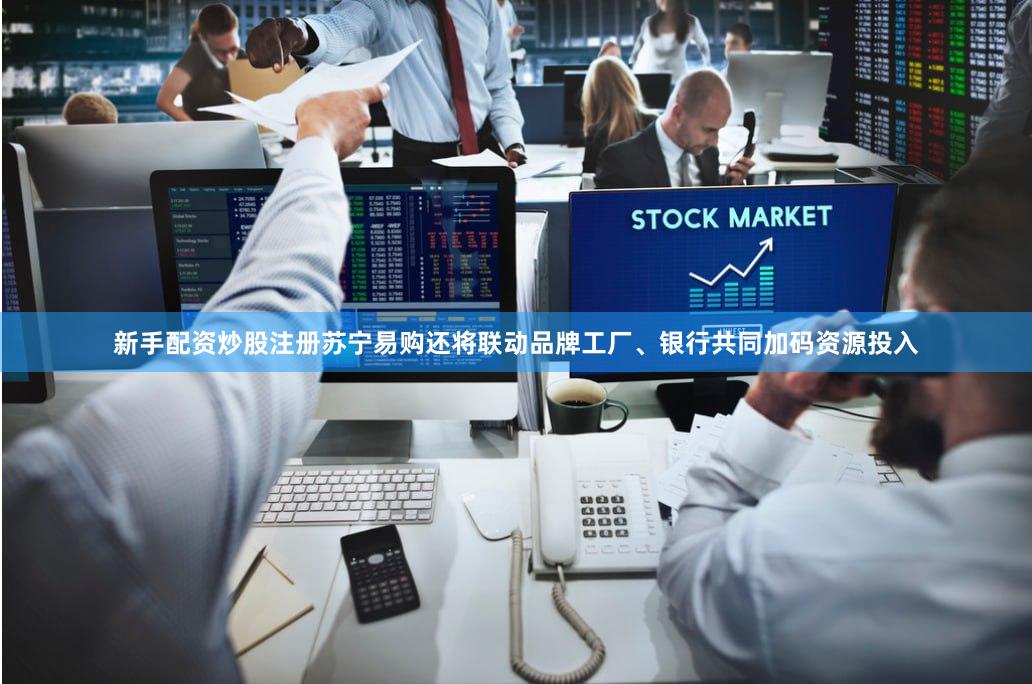 新手配资炒股注册苏宁易购还将联动品牌工厂、银行共同加码资源投入